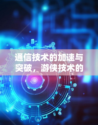 通信技术的加速与突破，游侠技术的革新与应用