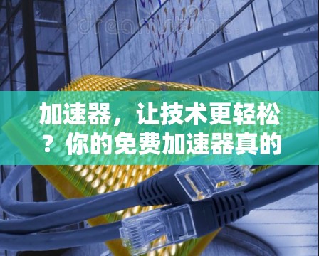 加速器，让技术更轻松？你的免费加速器真的够用了？