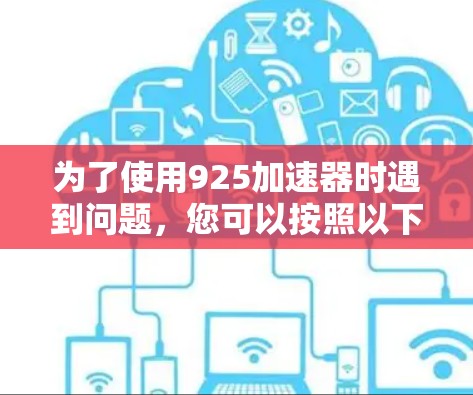 为了使用925加速器时遇到问题，您可以按照以下步骤进行排查和调整