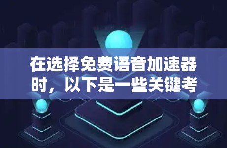 在选择免费语音加速器时,以下是一些关键考虑因素和推荐建议
