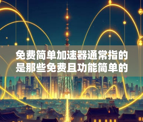免费简单加速器通常指的是那些免费且功能简单的工具或资源,帮助用户更快、更高效地完成任务或解决问题。以下是一些常见的免费简单加速器及其功能 免费简单加速器通常指的是那些免费且功能简单的工具或资源,帮助用户更快、更高效地完成任务或解决问题。以下是一些常见的免费简单加速器及其功能