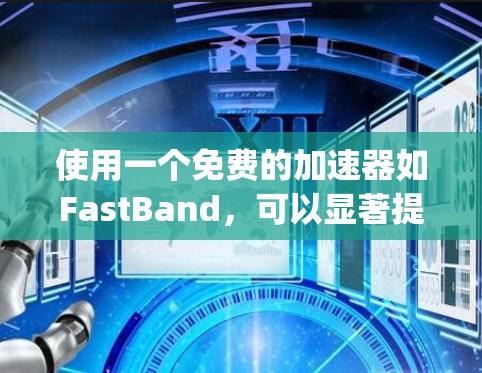 使用一个免费的加速器如FastBand，可以显著提升你的 webpage访问体验，但需谨慎操作以确保安全性和兼容性。以下是一步步的建议
