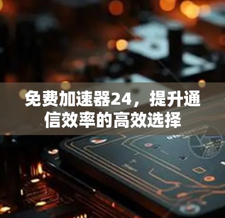 免费加速器24,提升通信效率的高效选择