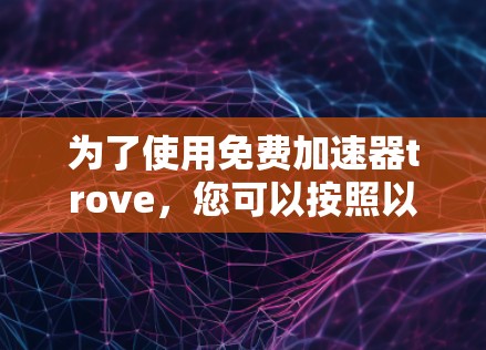 为了使用免费加速器trove,您可以按照以下步骤操作