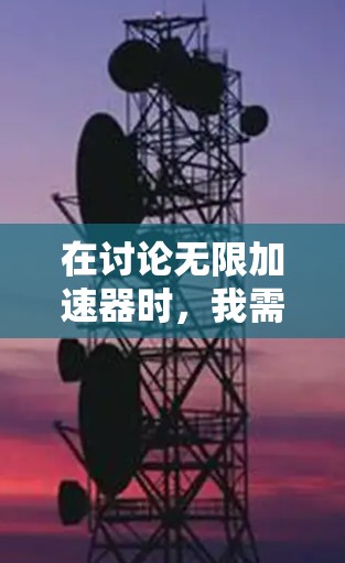 在讨论无限加速器时,我需要明确了解其具体功能和用途。以下是一步步的建议 在讨论无限加速器时,我需要明确了解其具体功能和用途。以下是一步步的建议