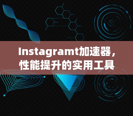 Instagramt加速器，性能提升的实用工具