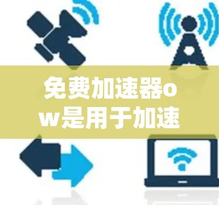 免费加速器ow是用于加速网页访问的工具，旨在提高网页加载速度和减少等待时间。以下是关于其功能、使用步骤以及适用场景的详细信息