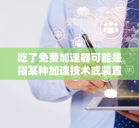 吃了免费加速器可能是指某种加速技术或装置,但需要更多的上下文来准确理解其含义。以下是一些可能的解释