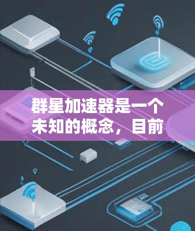 群星加速器是一个未知的概念,目前没有明确的定义和介绍。以下是关于该概念的初步分析和建议