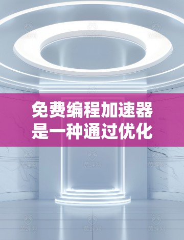 免费编程加速器是一种通过优化和自动化的手段，提高编程效率和减少资源消耗的工具。以下是关于免费编程加速器的详细信息