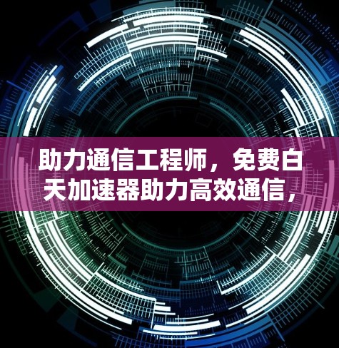 助力通信工程师，免费白天加速器助力高效通信，提升网络性能