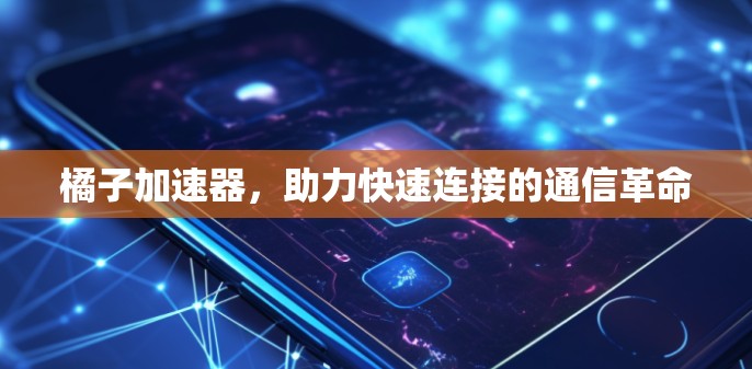 橘子加速器，助力快速连接的通信革命