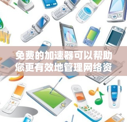 免费的加速器可以帮助您更有效地管理网络资源，提升效率。以下是一些免费的加速器推荐，您可以根据自己的需求选择