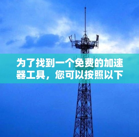 为了找到一个免费的加速器工具,您可以按照以下步骤操作