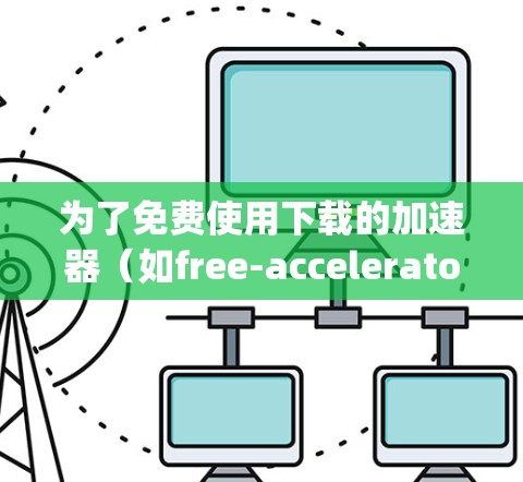 为了免费使用下载的加速器(如free-accelerator和free-accelerator-plugin)以下是详细的步骤和建议