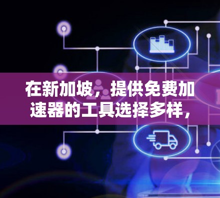 在新加坡,提供免费加速器的工具选择多样,但以下是一些关键点和建议
