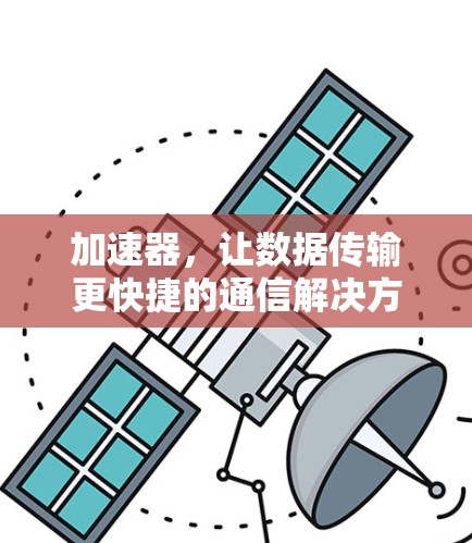 加速器,让数据传输更快捷的通信解决方案 加速器,让数据传输更快捷的通信解决方案