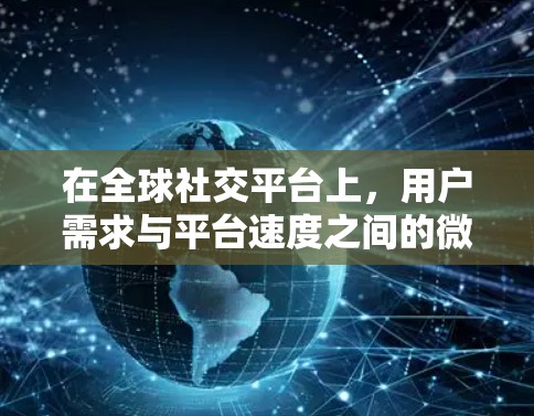 在全球社交平台上,用户需求与平台速度之间的微妙关系