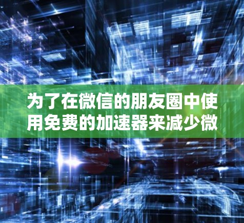 为了在微信的朋友圈中使用免费的加速器来减少微信的下载次数，您可以按照以下步骤进行操作