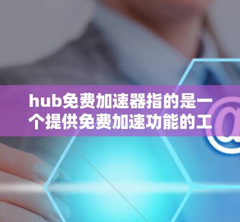 hub免费加速器指的是一个提供免费加速功能的工具或服务,通常用于加速网络连接、移动应用、代码生成或其他技术流程。以下是对该概念的详细分析