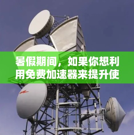 暑假期间,如果你想利用免费加速器来提升使用微信的速度,以下是一些建议和步骤