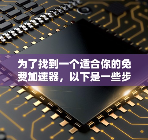 为了找到一个适合你的免费加速器，以下是一些步骤和建议