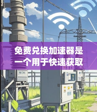 免费兑换加速器是一个用于快速获取大量奖励或资源的系统，通常可以通过游戏、购物app或虚拟兑换平台实现。以下是一些常见的免费兑换加速器及其使用方法