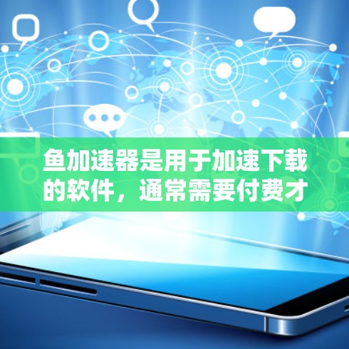 鱼加速器是用于加速下载的软件，通常需要付费才能使用。免费的鱼加速器功能可能有限，或者需要付费才能使用。以下是详细的分析