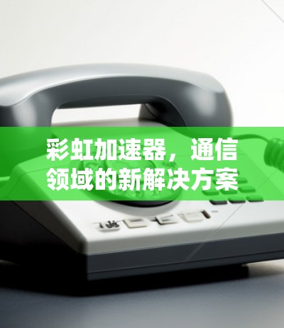彩虹加速器，通信领域的新解决方案