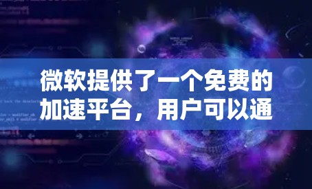 微软提供了一个免费的加速平台,用户可以通过以下步骤使用
