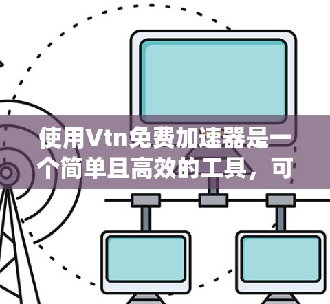 使用Vtn免费加速器是一个简单且高效的工具，可以帮助你加速大量网站访问，提升你的 browsing体验。以下是一个步骤指南