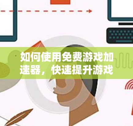 如何使用免费游戏加速器，快速提升游戏体验的实用指南