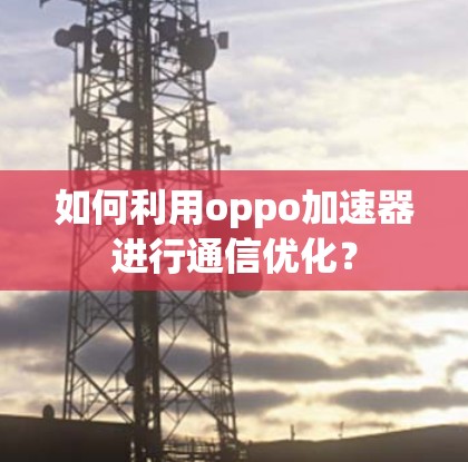 如何利用oppo加速器进行通信优化?