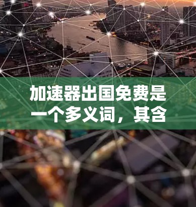 加速器出国免费是一个多义词,其含义取决于具体上下文。以下是对该短语的不同解释
