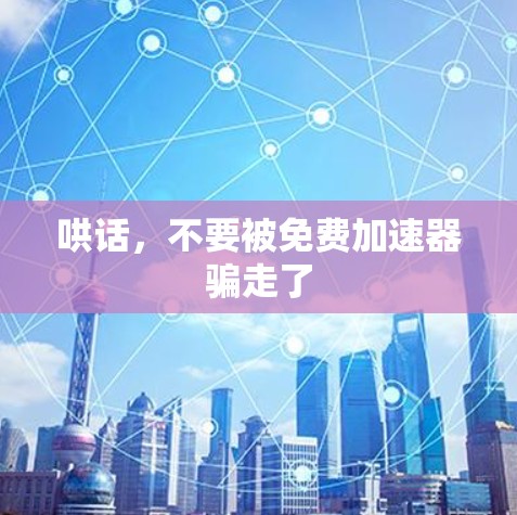 哄话,不要被免费加速器骗走了