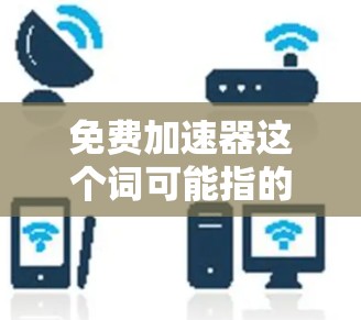 免费加速器这个词可能指的是某些工具或软件，能够帮助加速网络或移动设备。以下是一些常见的免费加速器推荐