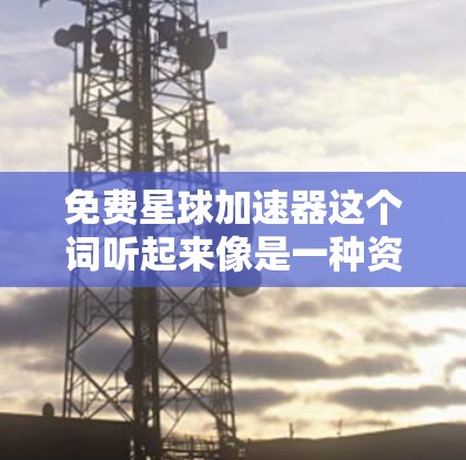 免费星球加速器这个词听起来像是一种资源或者工具，可能是指提供快速学习或加速学习的资源。以下是一些可能的解释