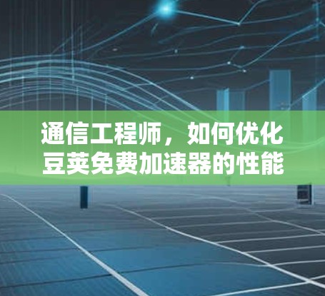 通信工程师，如何优化豆荚免费加速器的性能与稳定性
