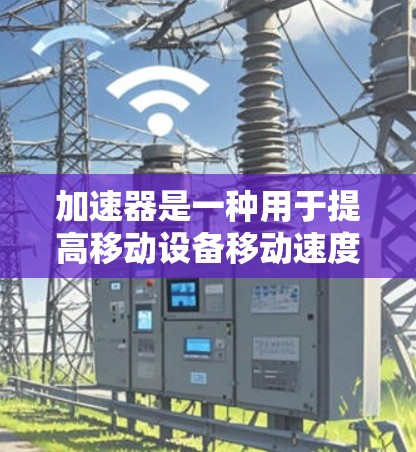 加速器是一种用于提高移动设备移动速度的工具或软件,可以通过优化硬件配置、简化操作和提升模拟效果来提高移动速度。以下是关于加速器的一些详细信息