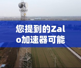 您提到的Zalo加速器可能是指某个特定软件或工具,具体含义取决于上下文。如果这是学校或机构提供的服务,通常会有一个官方网站或官方渠道,您可以前往访问相关功能