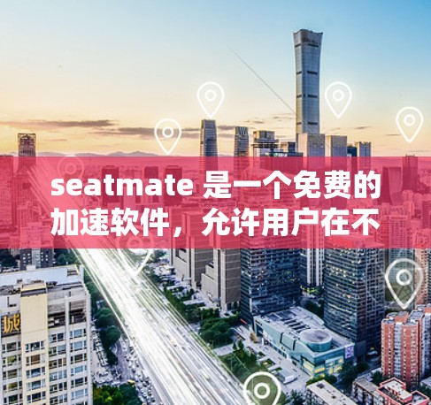 seatmate 是一个免费的加速软件，允许用户在不显卡的情况下加速电脑，使用缓存加速等技术。以下是关于 seatmate 的详细解答
