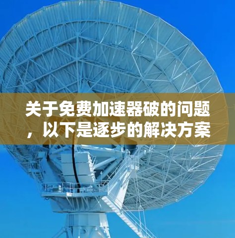 关于免费加速器破的问题,以下是逐步的解决方案 关于免费加速器破的问题,以下是逐步的解决方案