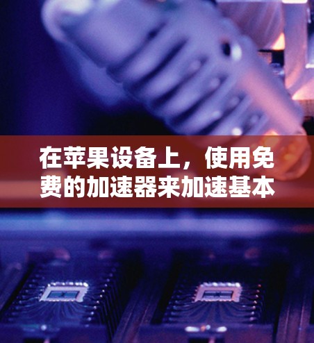 在苹果设备上，使用免费的加速器来加速基本功能是有可能的，但需要注意以下几点