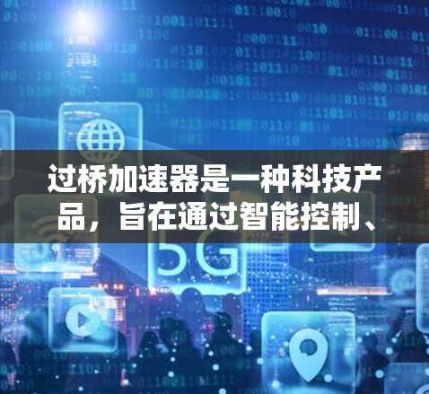 过桥加速器是一种科技产品,旨在通过智能控制、传感器和通信技术,缩短过桥过程中的过快时间。以下是对该产品的全面分析