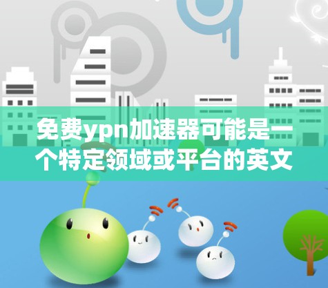 免费ypn加速器可能是一个特定领域或平台的英文短语,但需要更多的上下文来明确其含义。如果你指的是某个特定领域的加速工具,或者是一个特定平台的名称,请提供更多背景信息,以便更好地帮助你