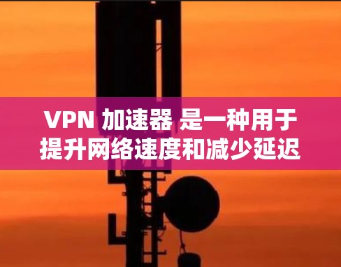 VPN 加速器 是一种用于提升网络速度和减少延迟的工具，广泛应用于互联网加速。以下是对 VPN 加速器 的详细分析