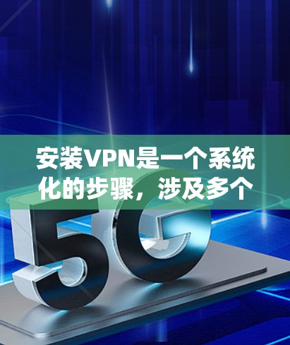 安装VPN是一个系统化的步骤,涉及多个步骤和注意事项。以下是一个详细的指南,帮助你顺利安装和使用VPN