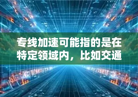 专线加速可能指的是在特定领域内，比如交通、物流或互联网加速技术中的某个方面。以下是一些可能的解释和内容