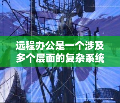 远程办公是一个涉及多个层面的复杂系统，涵盖员工、公司和安全。以下是关于远程办公的详细总结