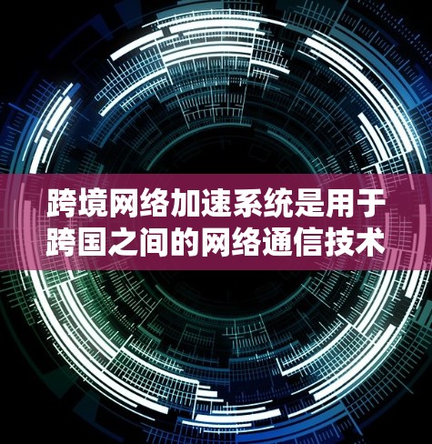 跨境网络加速系统是用于跨国之间的网络通信技术，主要通过VPN、国际数据网络等方式实现数据传输。以下是该系统的一些关键点